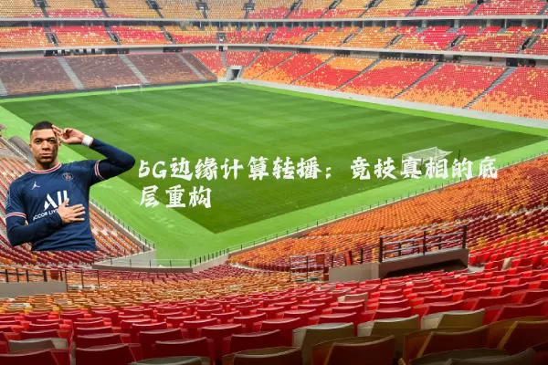 5G边缘计算转播：竞技真相的底层重构