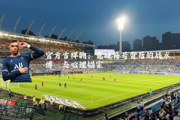 官方吉祥物：竞技符号背后的战术博弈与心理锚定