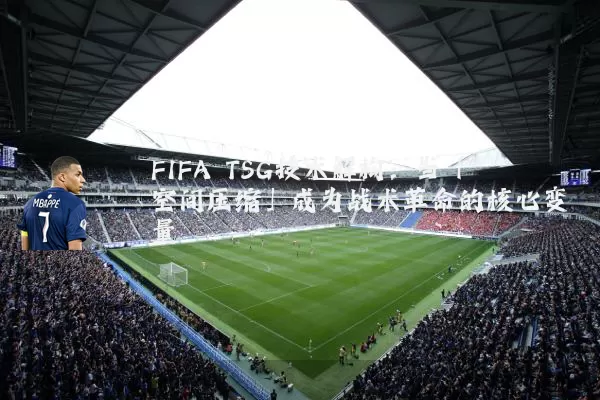 FIFA TSG技术解构:当「空间压缩」成为战术革命的核心变量