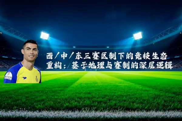 西/中/东三赛区制下的竞技生态重构：基于地理与赛制的深层逻辑