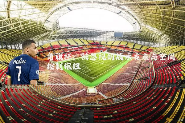 角旗杆:被忽视的战术支点与空间控制枢纽
