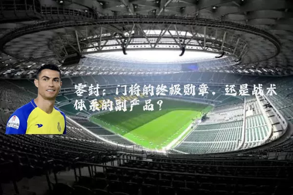 零封：门将的终极勋章，还是战术体系的副产品？