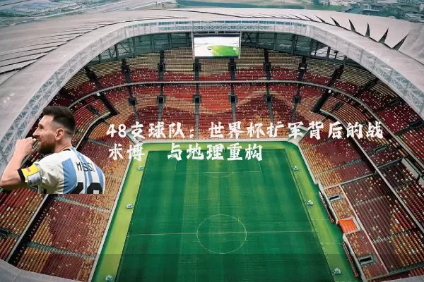 48支球队:世界杯扩军背后的战术博弈与地理重构