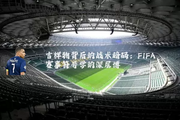 吉祥物背后的战术暗码：FIFA赛事符号学的深层博弈
